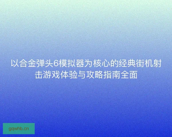 以合金弹头6模拟器为核心的经典街机射击游戏体验与攻略指南全面